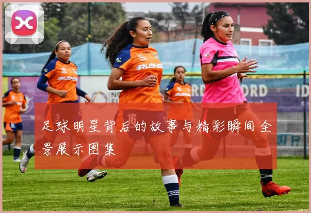 足球明星背后的故事与精彩瞬间全景展示图集