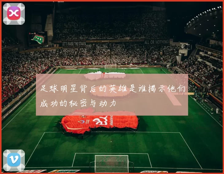 足球明星背后的英雄是谁揭示他们成功的秘密与动力