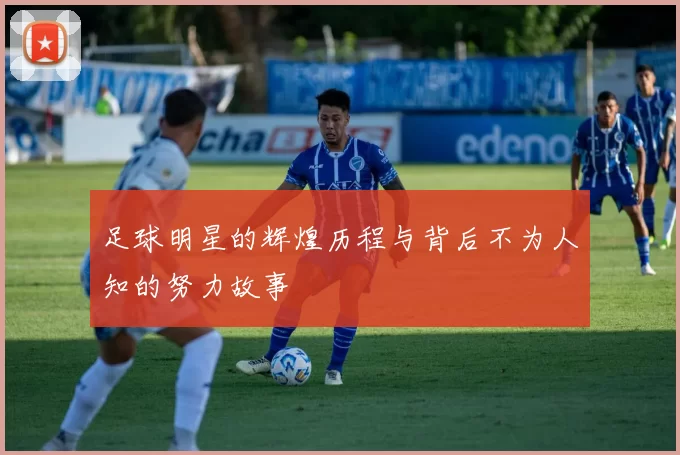 足球明星的辉煌历程与背后不为人知的努力故事