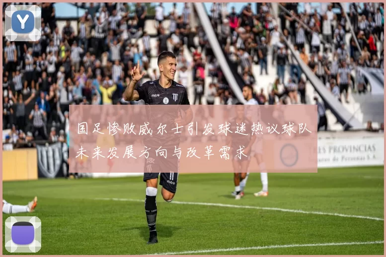 国足惨败威尔士引发球迷热议球队未来发展方向与改革需求