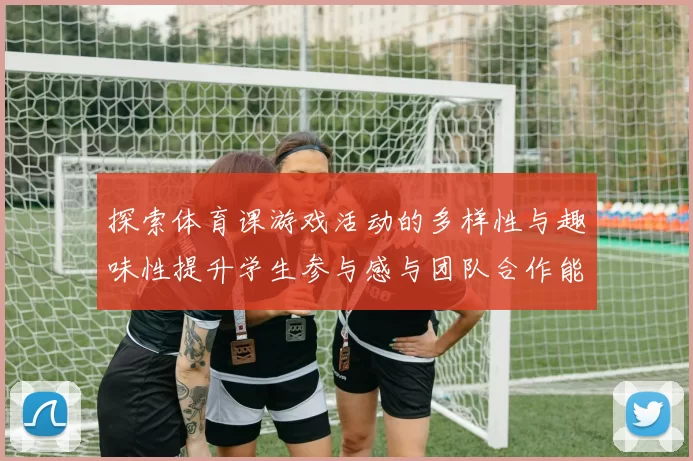 探索体育课游戏活动的多样性与趣味性提升学生参与感与团队合作能力