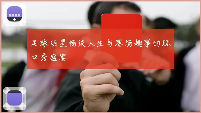 足球明星畅谈人生与赛场趣事的脱口秀盛宴