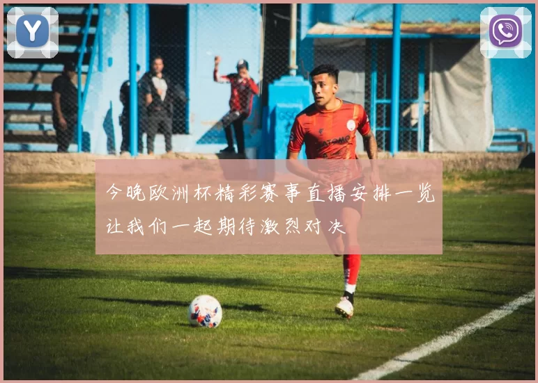 今晚欧洲杯精彩赛事直播安排一览让我们一起期待激烈对决