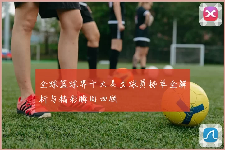 全球篮球界十大美女球员榜单全解析与精彩瞬间回顾